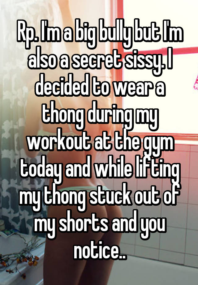 Rp. I'm a big bully but I'm also a secret sissy. I decided to wear a thong during my workout at the gym today and while lifting my thong stuck out of my shorts and you notice..