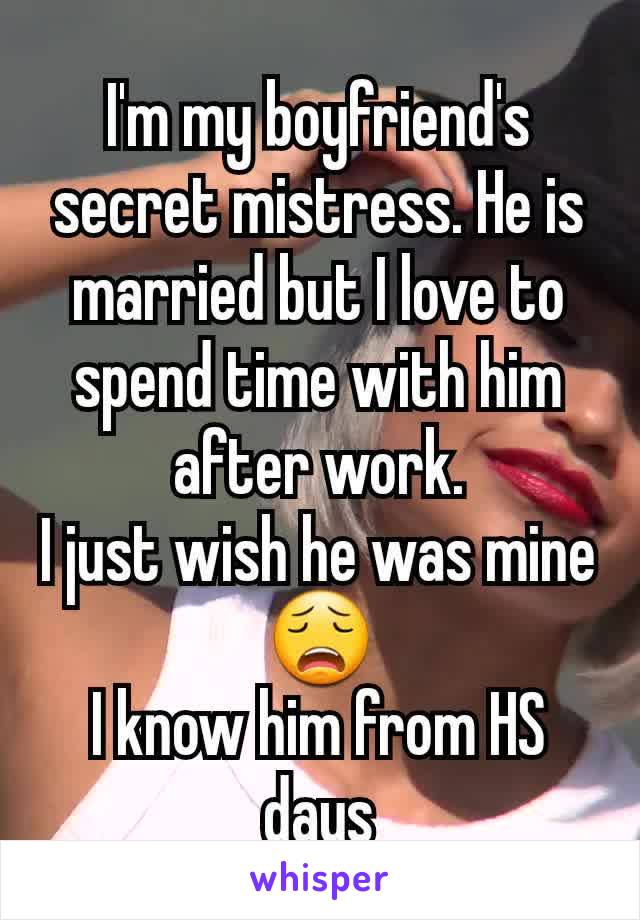 I'm my boyfriend's secret mistress. He is married but I love to spend time with him after work.
I just wish he was mine 😩
I know him from HS days