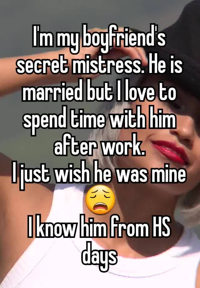 I'm my boyfriend's secret mistress. He is married but I love to spend time with him after work.
I just wish he was mine 😩
I know him from HS days