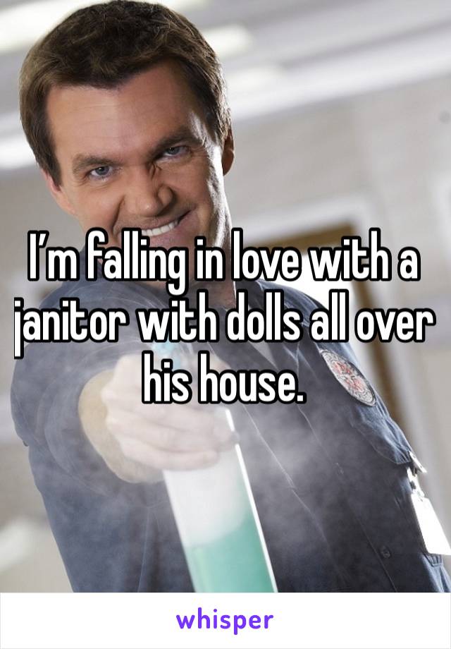 I’m falling in love with a janitor with dolls all over his house. 