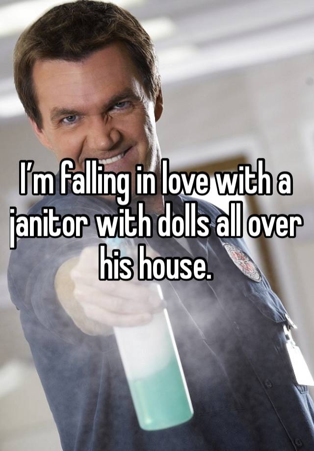 I’m falling in love with a janitor with dolls all over his house. 