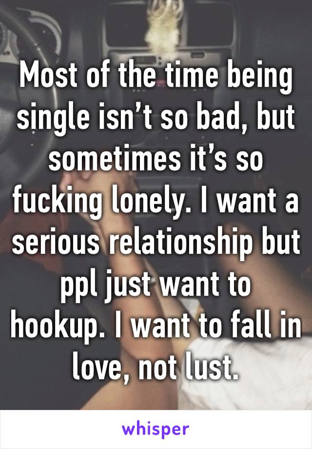 Most of the time being single isn’t so bad, but sometimes it’s so fucking lonely. I want a serious relationship but ppl just want to hookup. I want to fall in love, not lust. 