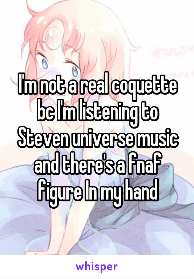 I'm not a real coquette bc I'm listening to Steven universe music and there's a fnaf figure In my hand