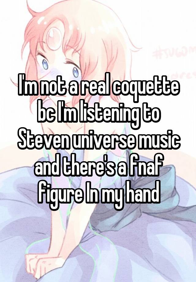 I'm not a real coquette bc I'm listening to Steven universe music and there's a fnaf figure In my hand