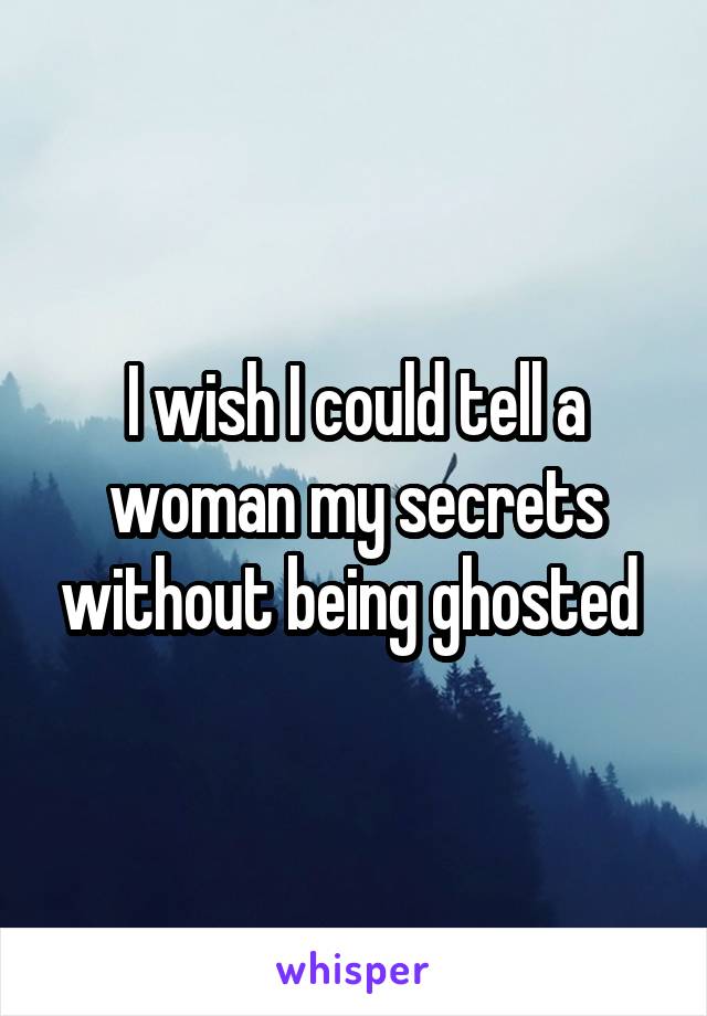 I wish I could tell a woman my secrets without being ghosted 