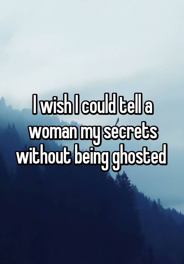 I wish I could tell a woman my secrets without being ghosted 