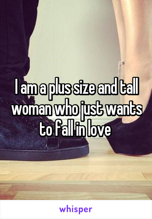 I am a plus size and tall woman who just wants to fall in love 