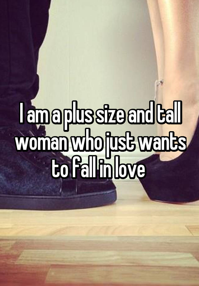 I am a plus size and tall woman who just wants to fall in love 