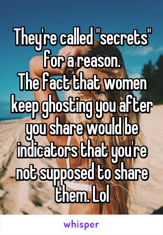 They're called "secrets" for a reason.
The fact that women keep ghosting you after you share would be indicators that you're not supposed to share them. Lol