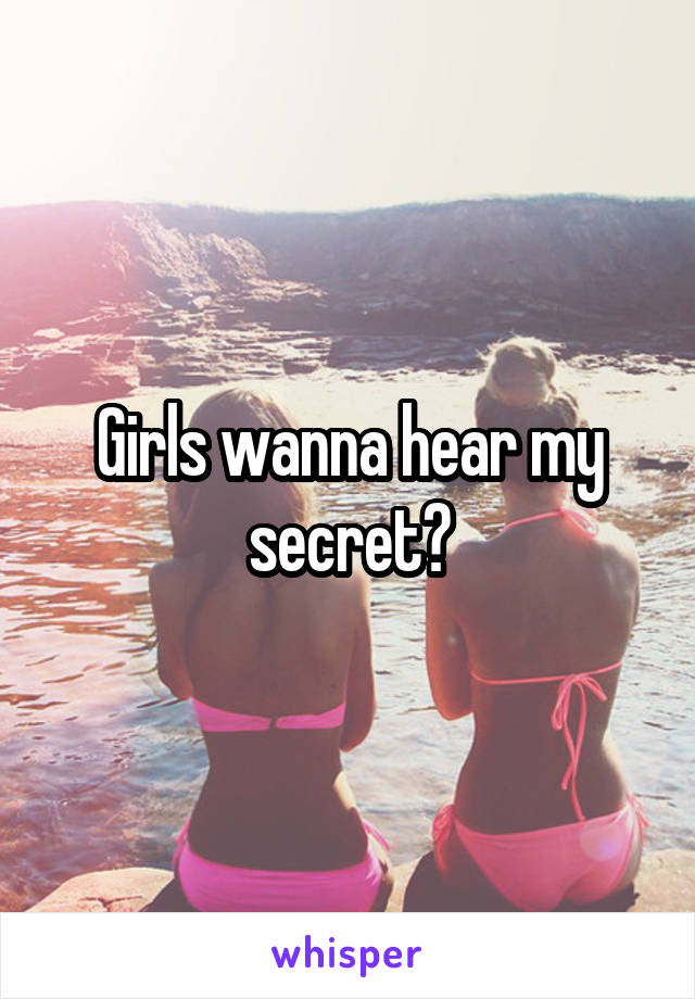 Girls wanna hear my secret?