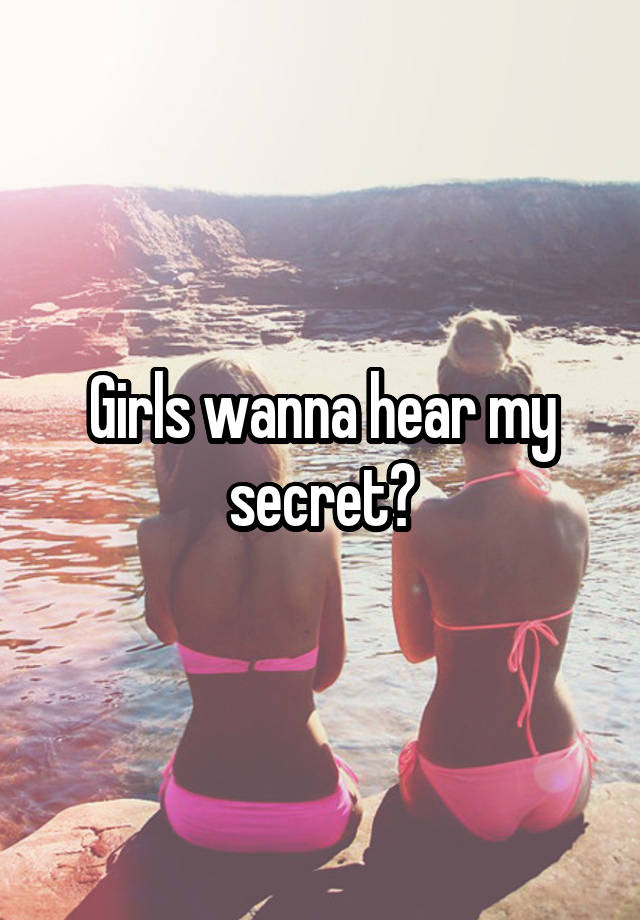 Girls wanna hear my secret?