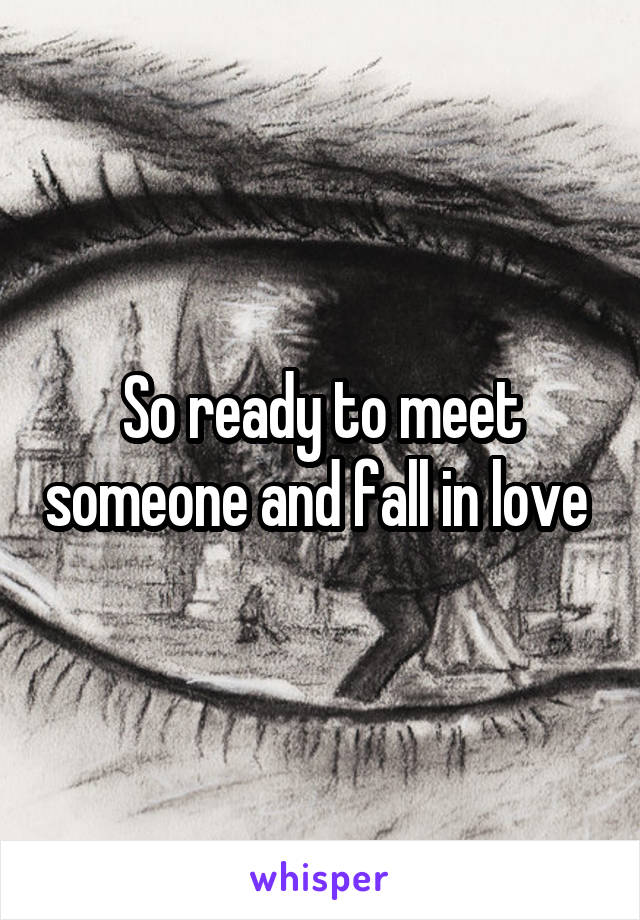 So ready to meet someone and fall in love 