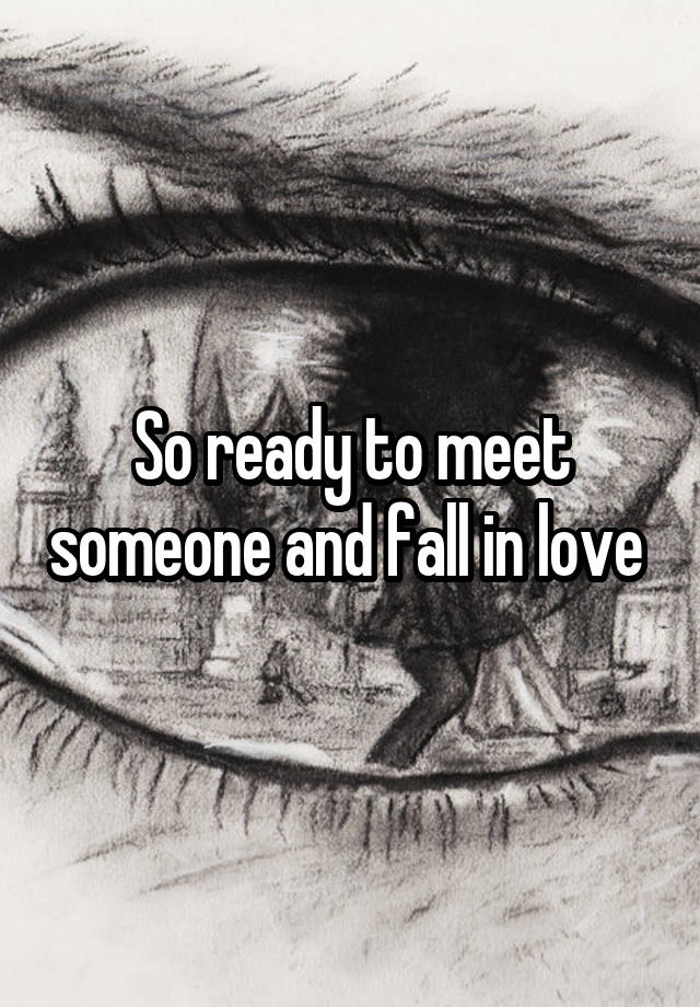 So ready to meet someone and fall in love 