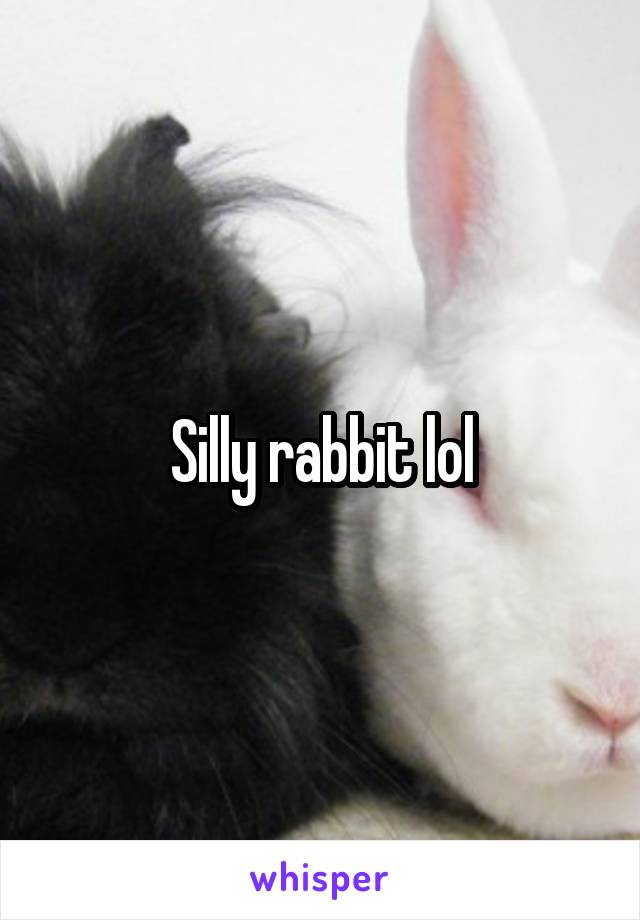 Silly rabbit lol