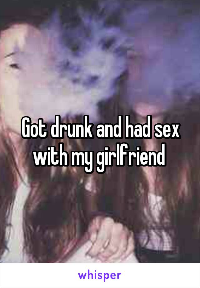 Got drunk and had sex with my girlfriend 