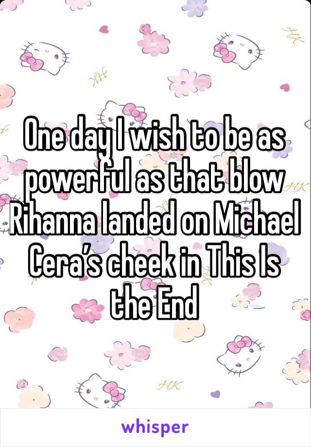 One day I wish to be as powerful as that blow Rihanna landed on Michael Cera’s cheek in This Is the End