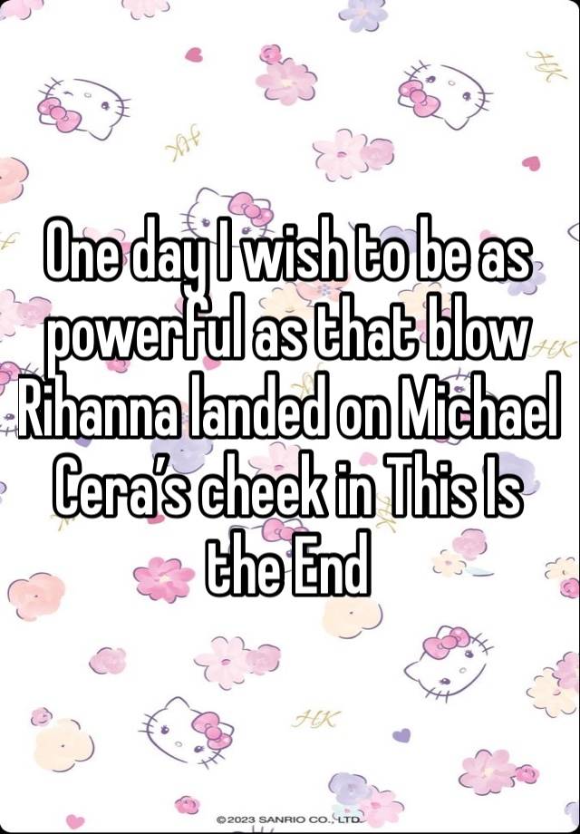 One day I wish to be as powerful as that blow Rihanna landed on Michael Cera’s cheek in This Is the End