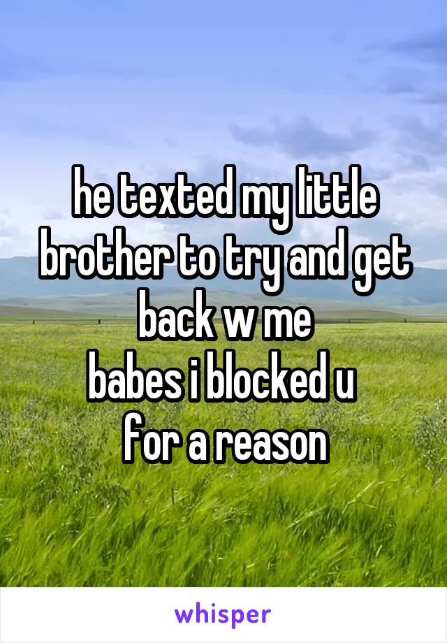 he texted my little brother to try and get back w me
babes i blocked u 
for a reason