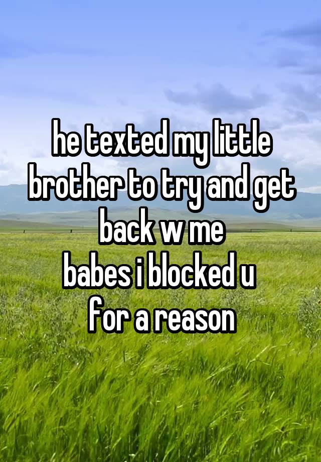 he texted my little brother to try and get back w me
babes i blocked u 
for a reason