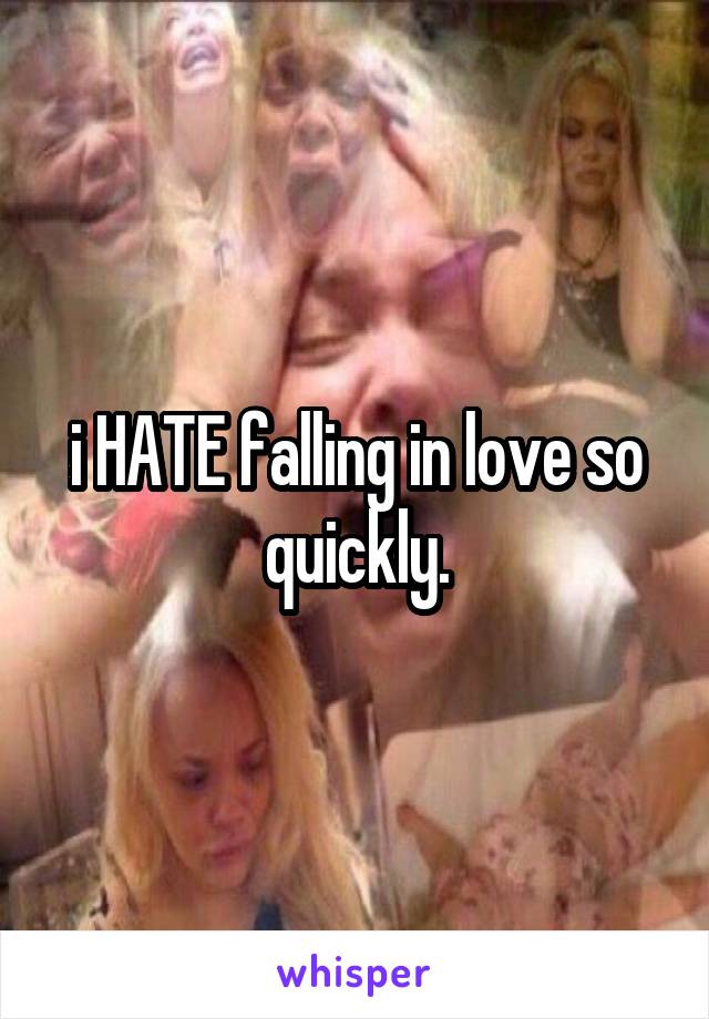 i HATE falling in love so quickly.