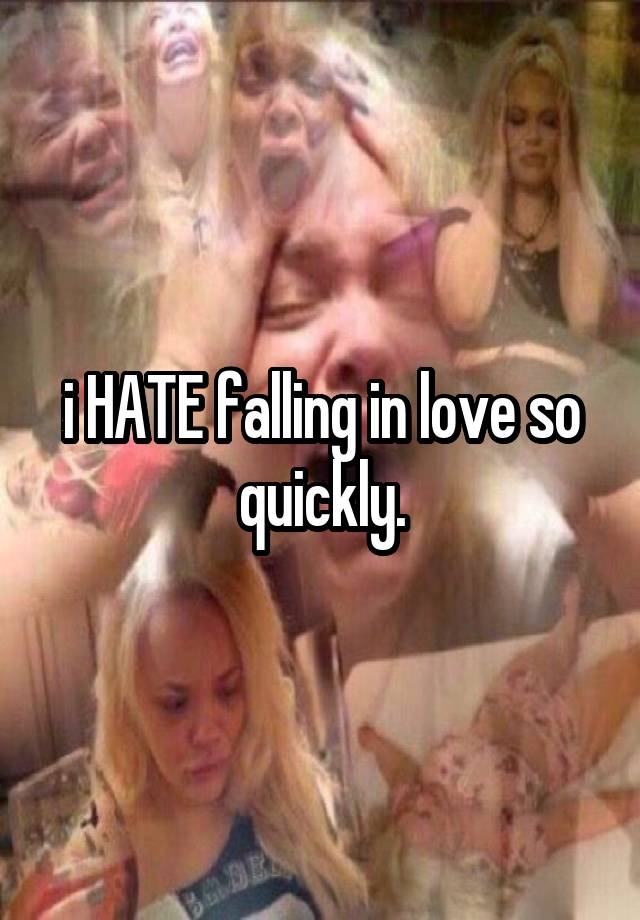 i HATE falling in love so quickly.