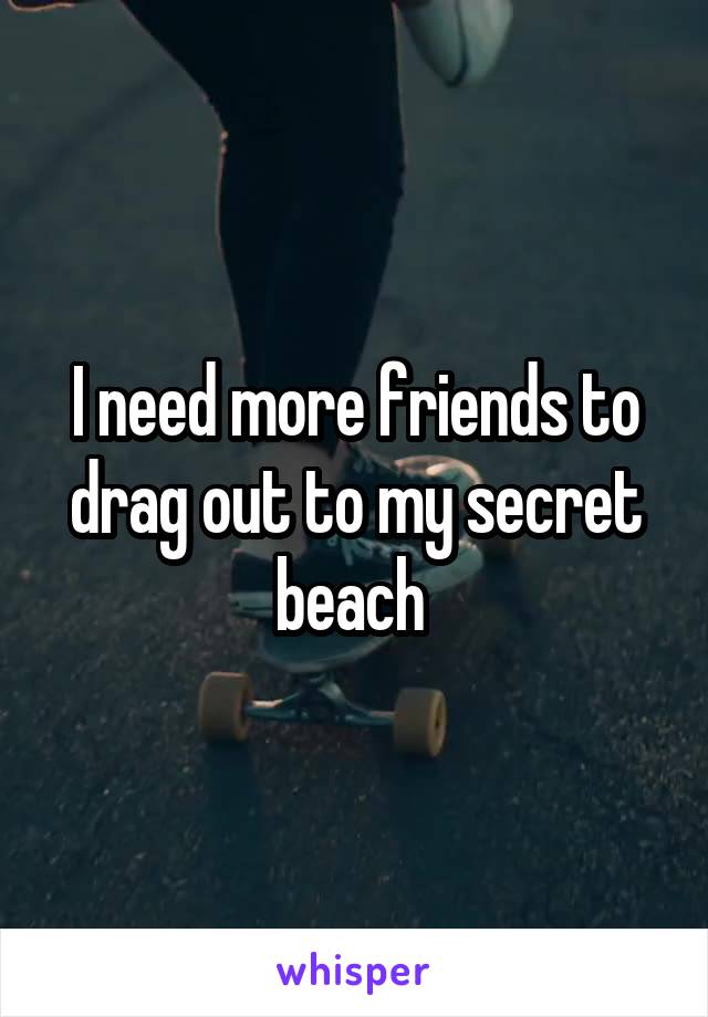 I need more friends to drag out to my secret beach 