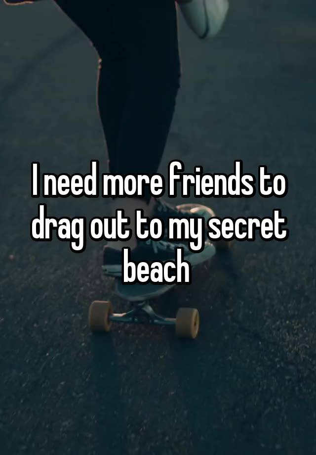 I need more friends to drag out to my secret beach 