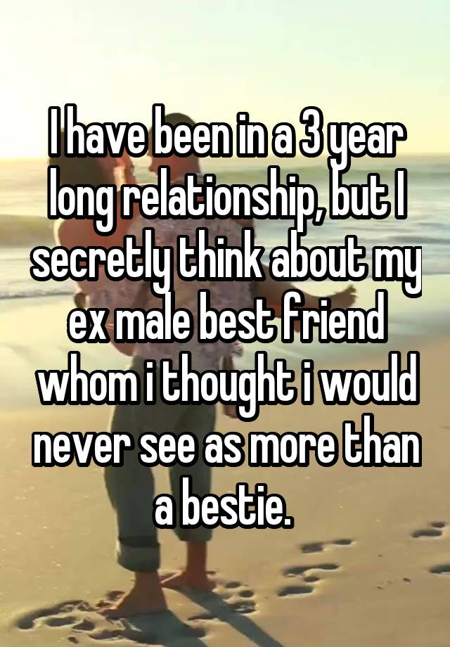 I have been in a 3 year long relationship, but I secretly think about my ex male best friend whom i thought i would never see as more than a bestie. 