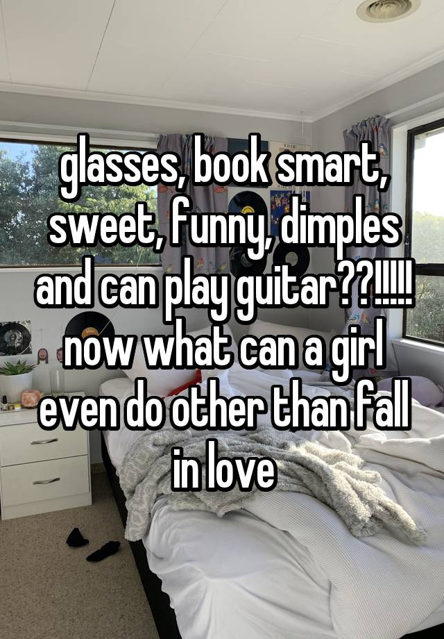 glasses, book smart, sweet, funny, dimples and can play guitar??!!!!!
now what can a girl even do other than fall in love