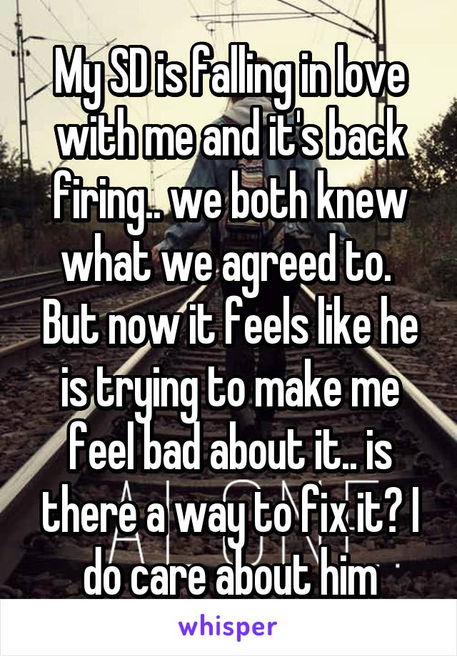 My SD is falling in love with me and it's back firing.. we both knew what we agreed to.  But now it feels like he is trying to make me feel bad about it.. is there a way to fix it? I do care about him