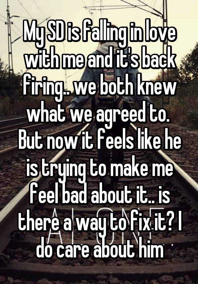 My SD is falling in love with me and it's back firing.. we both knew what we agreed to.  But now it feels like he is trying to make me feel bad about it.. is there a way to fix it? I do care about him