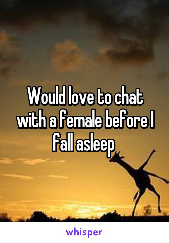 Would love to chat with a female before I fall asleep 