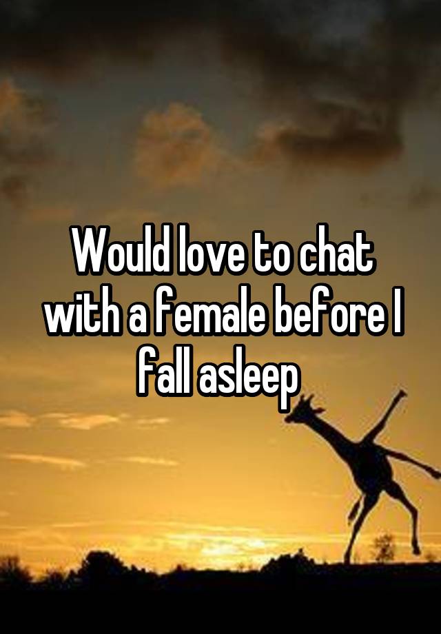 Would love to chat with a female before I fall asleep 