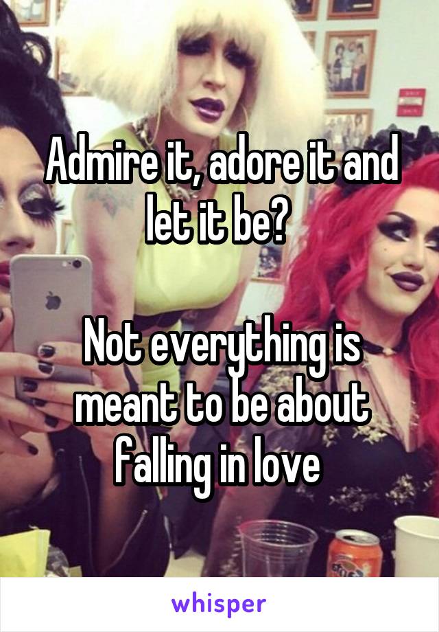 Admire it, adore it and let it be? 

Not everything is meant to be about falling in love 