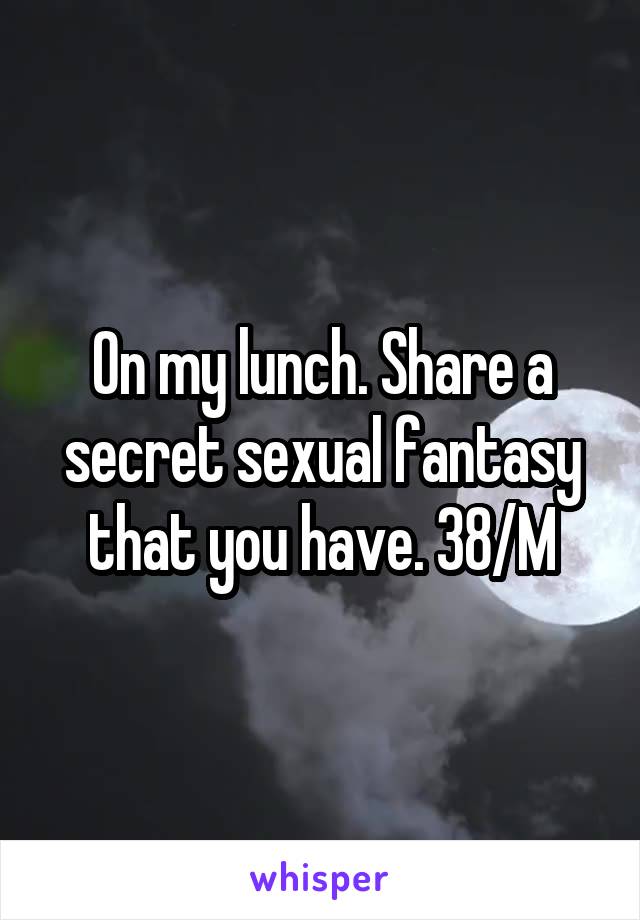 On my lunch. Share a secret sexual fantasy that you have. 38/M