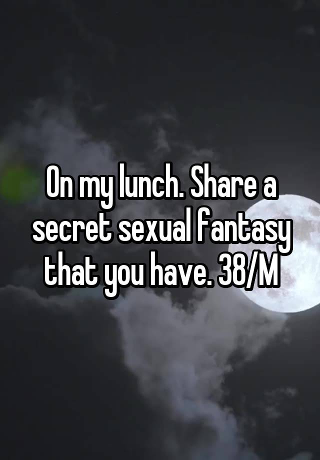 On my lunch. Share a secret sexual fantasy that you have. 38/M