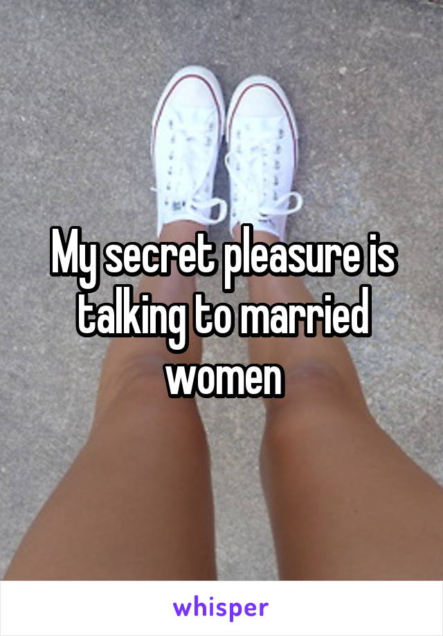 My secret pleasure is talking to married women