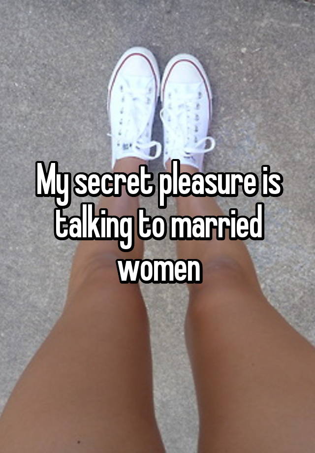 My secret pleasure is talking to married women