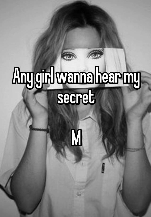 Any girl wanna hear my secret

M