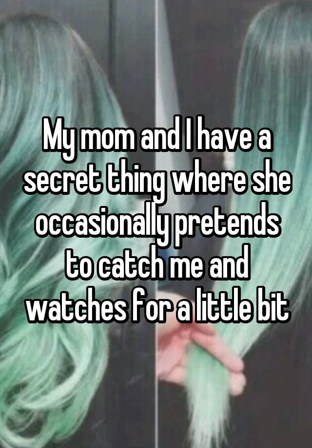 My mom and I have a secret thing where she occasionally pretends to catch me and watches for a little bit