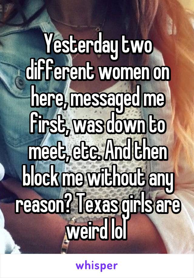 Yesterday two different women on here, messaged me first, was down to meet, etc. And then block me without any reason? Texas girls are weird lol 