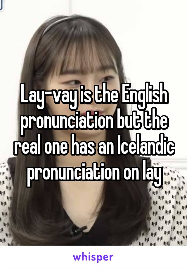 Lay-vay is the English pronunciation but the real one has an Icelandic pronunciation on lay