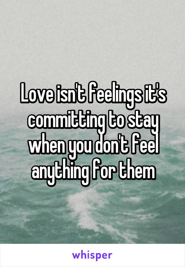 Love isn't feelings it's committing to stay when you don't feel anything for them