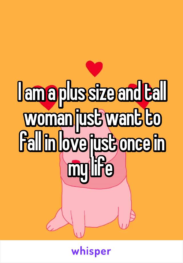 I am a plus size and tall woman just want to fall in love just once in my life 