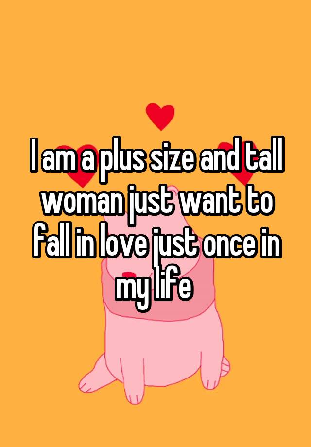 I am a plus size and tall woman just want to fall in love just once in my life 