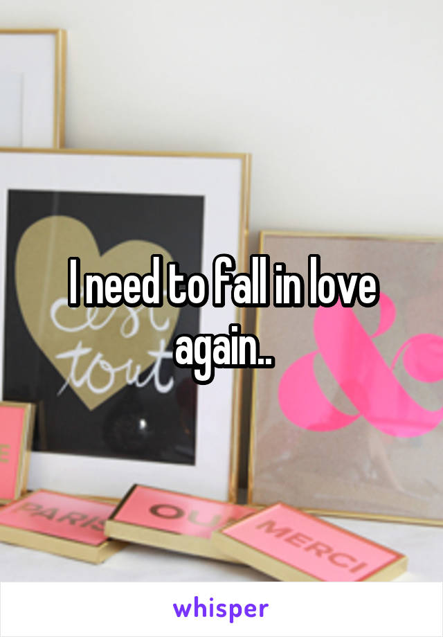 I need to fall in love again..