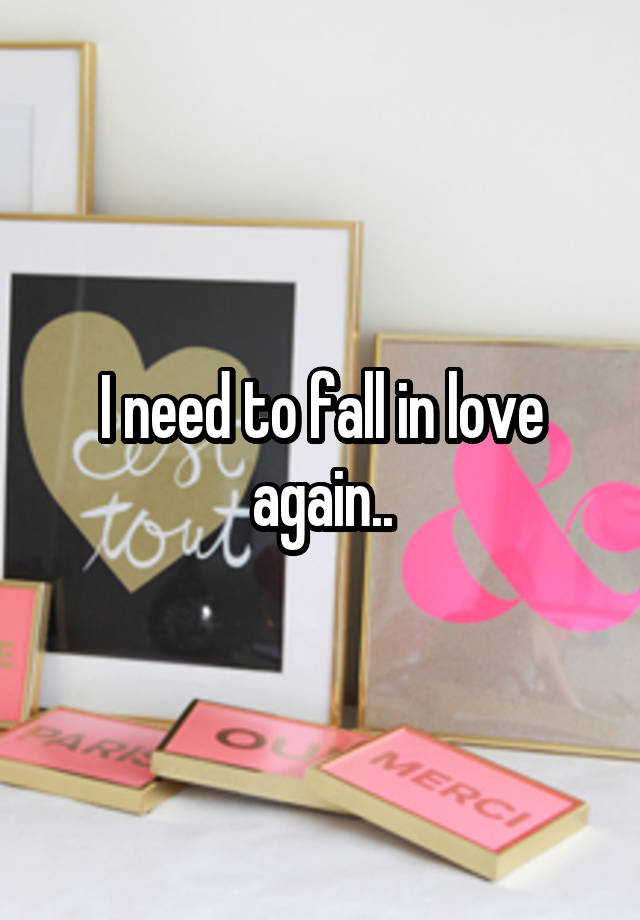 I need to fall in love again..