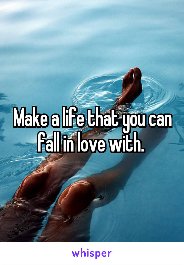 Make a life that you can fall in love with. 