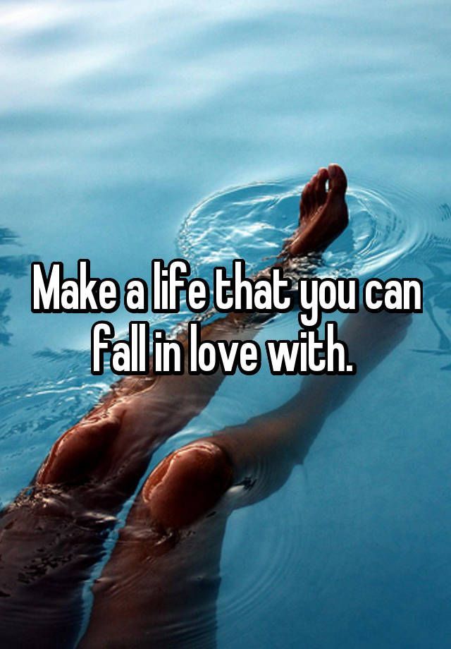 Make a life that you can fall in love with. 