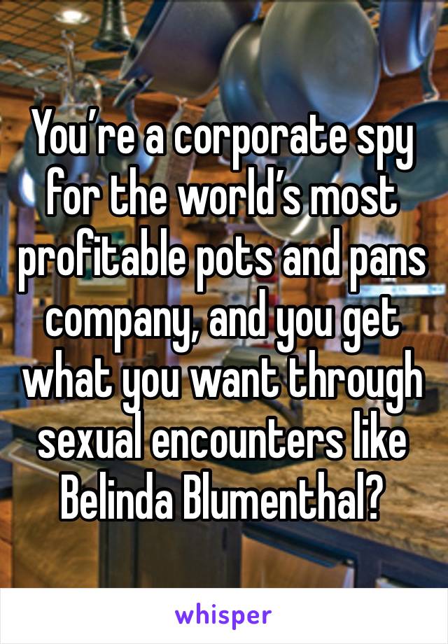 You’re a corporate spy for the world’s most profitable pots and pans company, and you get what you want through sexual encounters like Belinda Blumenthal?